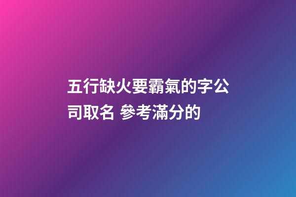 五行缺火要霸氣的字公司取名 參考滿分的-第1張-公司起名-玄機(jī)派